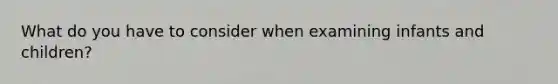 What do you have to consider when examining infants and children?
