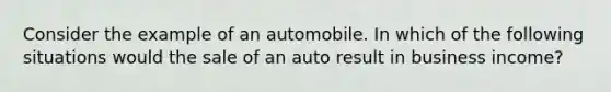 Consider the example of an automobile. In which of the following situations would the sale of an auto result in business​ income?