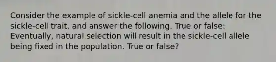 Consider the example of sickle-cell anemia and the allele for the sickle-cell trait, and answer the following. True or false: Eventually, natural selection will result in the sickle-cell allele being fixed in the population. True or false?