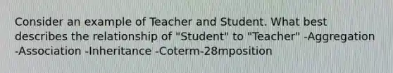 Consider an example of Teacher and Student. What best describes the relationship of "Student" to "Teacher" -Aggregation -Association -Inheritance -Coterm-28mposition