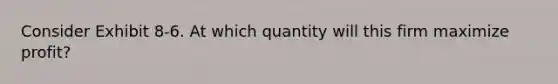 Consider Exhibit 8-6. At which quantity will this firm maximize profit?