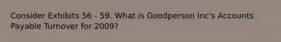 Consider Exhibits 56 - 59. What is Goodperson Inc's Accounts Payable Turnover for 2009?