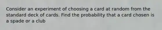 Consider an experiment of choosing a card at random from the standard deck of cards. Find the probability that a card chosen is a spade or a club