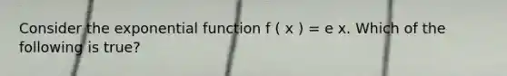 Consider the exponential function f ( x ) = e x. Which of the following is true?