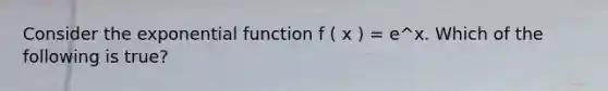 Consider the <a href='https://www.questionai.com/knowledge/kOCQ53yuXa-exponential-function' class='anchor-knowledge'>exponential function</a> f ( x ) = e^x. Which of the following is true?