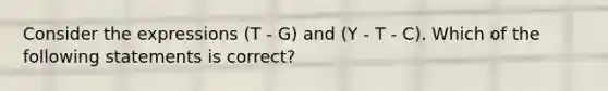 Consider the expressions (T - G) and (Y - T - C). Which of the following statements is correct?