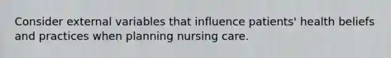 Consider external variables that influence patients' health beliefs and practices when planning nursing care.