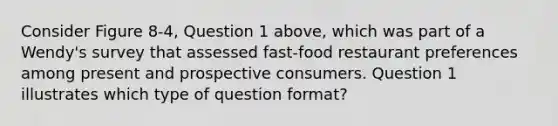 Consider Figure 8-4, Question 1 above, which was part of a Wendy's survey that assessed fast-food restaurant preferences among present and prospective consumers. Question 1 illustrates which type of question format?