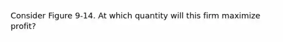 Consider Figure 9-14. At which quantity will this firm maximize profit?