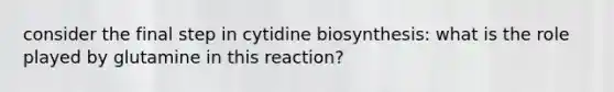 consider the final step in cytidine biosynthesis: what is the role played by glutamine in this reaction?