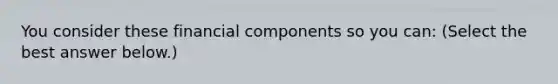 You consider these financial components so you​ can: ​(Select the best answer​ below.)