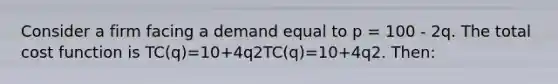 Consider a firm facing a demand equal to p = 100 - 2q. The total cost function is TC(q)=10+4q2TC(q)=10+4q2. Then: