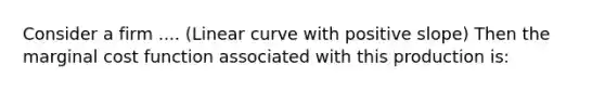 Consider a firm .... (Linear curve with positive slope) Then the marginal cost function associated with this production is: