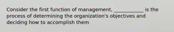 Consider the first function of management, ____________ is the process of determining the organization's objectives and deciding how to accomplish them