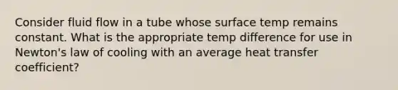 Consider fluid flow in a tube whose surface temp remains constant. What is the appropriate temp difference for use in Newton's law of cooling with an average heat transfer coefficient?