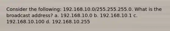 Consider the following: 192.168.10.0/255.255.255.0. What is the broadcast address? a. 192.168.10.0 b. 192.168.10.1 c. 192.168.10.100 d. 192.168.10.255