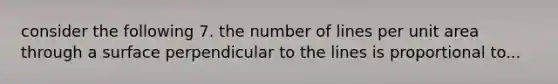 consider the following 7. the number of lines per unit area through a surface perpendicular to the lines is proportional to...