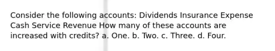 Consider the following accounts: Dividends Insurance Expense Cash Service Revenue How many of these accounts are increased with credits? a. One. b. Two. c. Three. d. Four.