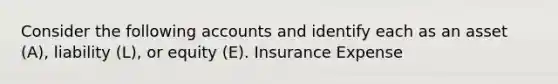 Consider the following accounts and identify each as an asset​ (A), liability​ (L), or equity​ (E). Insurance Expense