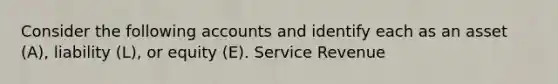 Consider the following accounts and identify each as an asset​ (A), liability​ (L), or equity​ (E). Service Revenue