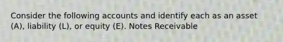 Consider the following accounts and identify each as an asset​ (A), liability​ (L), or equity​ (E). Notes Receivable