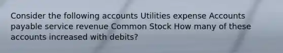 Consider the following accounts Utilities expense Accounts payable service revenue Common Stock How many of these accounts increased with debits?