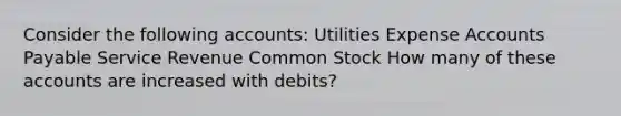 Consider the following accounts: Utilities Expense Accounts Payable Service Revenue Common Stock How many of these accounts are increased with debits?