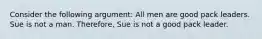 Consider the following argument: All men are good pack leaders. Sue is not a man. Therefore, Sue is not a good pack leader.