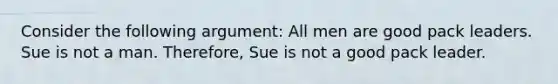 Consider the following argument: All men are good pack leaders. Sue is not a man. Therefore, Sue is not a good pack leader.