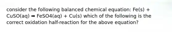 consider the following balanced chemical equation: Fe(s) + CuSO(aq) ➡️ FeSO4(aq) + Cu(s) which of the following is the correct oxidation half-reaction for the above equation?