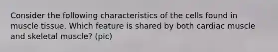 Consider the following characteristics of the cells found in muscle tissue. Which feature is shared by both cardiac muscle and skeletal muscle? (pic)