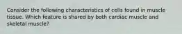 Consider the following characteristics of cells found in muscle tissue. Which feature is shared by both cardiac muscle and skeletal muscle?