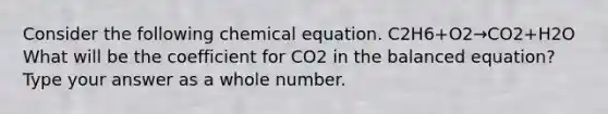 Consider the following chemical equation. C2H6+O2→CO2+H2O What will be the coefficient for CO2 in the balanced equation? Type your answer as a whole number.