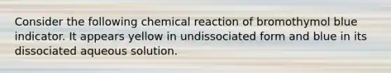 Consider the following chemical reaction of bromothymol blue indicator. It appears yellow in undissociated form and blue in its dissociated aqueous solution.