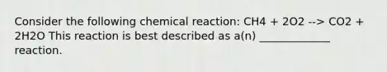 Consider the following chemical reaction: CH4 + 2O2 --> CO2 + 2H2O This reaction is best described as a(n) _____________ reaction.