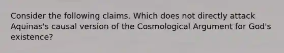 Consider the following claims. Which does not directly attack Aquinas's causal version of the Cosmological Argument for God's existence?