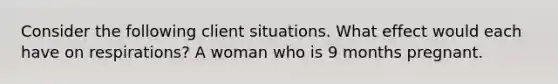 Consider the following client situations. What effect would each have on respirations? A woman who is 9 months pregnant.