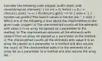 Consider the following code snippet: public static void check(ArrayList chknum1) ( int cnt = 0; for(int i = 0; i < chknum1.size(); i++) { if(chknum1.get(i) == 0) { cnt++; ) } System.out.println("The total 0 values in the list are: " + cnt); } Which one of the following is true about the checkmethod in the given code snippet? a) The checkmethod counts all the elements with value 0 in an array list passed as a parameter to the method. b) The checkmethod removes all the elements with value 0 from an array list passed as a parameter to the method. c) The checkmethod counts all the elements with value 0 in an array list passed as a parameter to a method and also returns the count. d) The checkmethod adds 0 to the elements of an array list as a parameter to a method and also returns the array list.