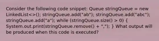 Consider the following code snippet: Queue stringQueue = new LinkedList 0) ( System.out.print(stringQueue.remove() + ","); ) What output will be produced when this code is executed?