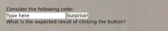 Consider the following code: Surprise! What is the expected result of clicking the button?