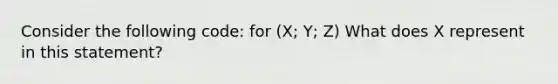 Consider the following code: for (X; Y; Z) What does X represent in this statement?