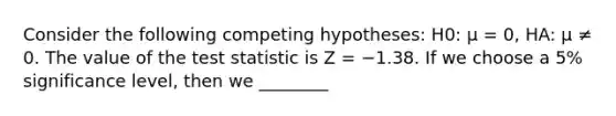 Consider the following competing hypotheses: H0: μ = 0, HA: μ ≠ 0. The value of the test statistic is Z = −1.38. If we choose a 5% significance level, then we ________