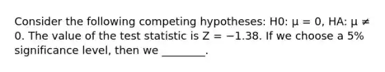 Consider the following competing hypotheses: H0: μ = 0, HA: μ ≠ 0. The value of the test statistic is Z = −1.38. If we choose a 5% significance level, then we ________.