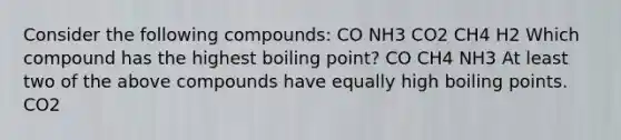 Consider the following compounds: CO NH3 CO2 CH4 H2 Which compound has the highest boiling point? CO CH4 NH3 At least two of the above compounds have equally high boiling points. CO2