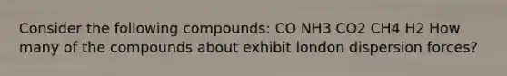 Consider the following compounds: CO NH3 CO2 CH4 H2 How many of the compounds about exhibit london dispersion forces?