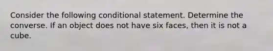 Consider the following conditional statement. Determine the converse. If an object does not have six faces, then it is not a cube.