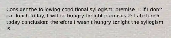 Consider the following conditional syllogism: premise 1: if I don't eat lunch today, I will be hungry tonight premises 2: I ate lunch today conclusion: therefore I wasn't hungry tonight the syllogism is