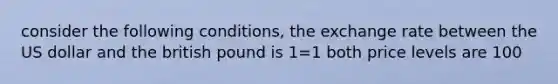 consider the following conditions, the exchange rate between the US dollar and the british pound is 1=1 both price levels are 100