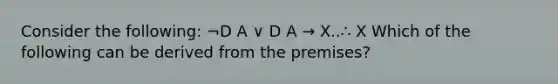 Consider the following: ¬D A ∨ D A → X..∴ X Which of the following can be derived from the premises?