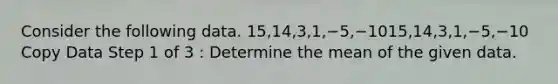 Consider the following data. 15,14,3,1,−5,−1015,14,3,1,−5,−10 Copy Data Step 1 of 3 : Determine the mean of the given data.